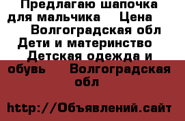 Предлагаю шапочка для мальчика  › Цена ­ 100 - Волгоградская обл. Дети и материнство » Детская одежда и обувь   . Волгоградская обл.